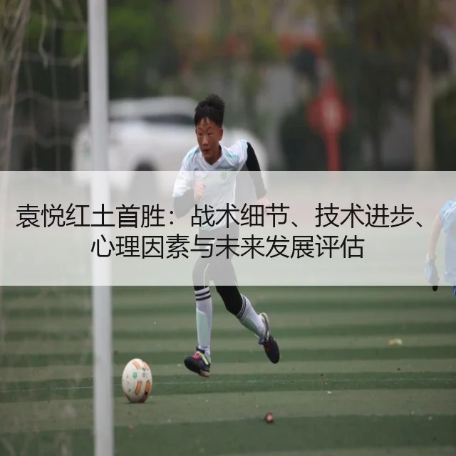 袁悦红土首胜:战术细节、技术进步、心理因素与未来发展评估
